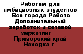 Работам для амбициозных студентов. - Все города Работа » Дополнительный заработок и сетевой маркетинг   . Приморский край,Находка г.